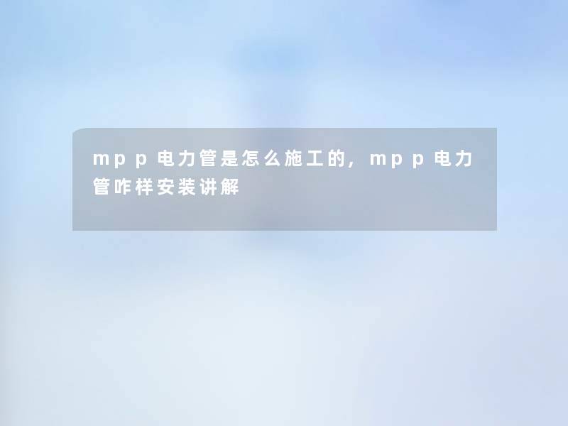 mpp电力管是怎么施工的,mpp电力管咋样安装讲解