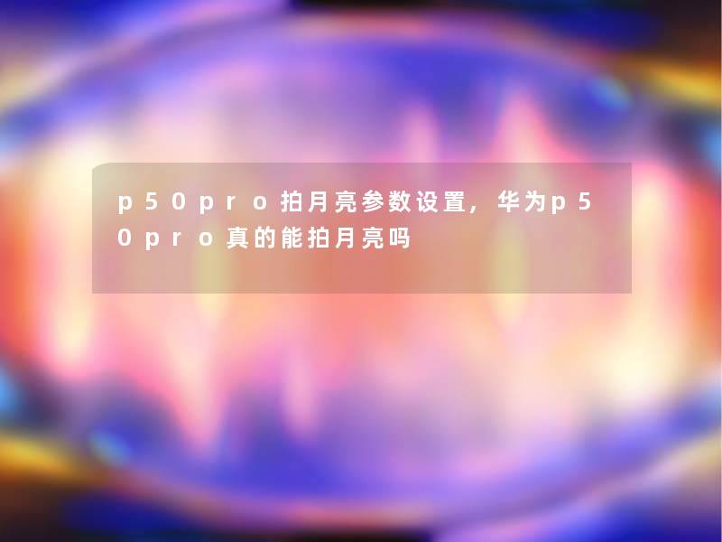 p50pro拍月亮参数设置,华为p50pro真的能拍月亮吗