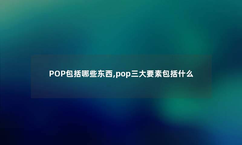 POP包括哪些东西,pop三大要素包括什么