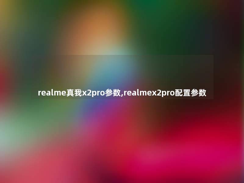 realme真我x2pro参数,realmex2pro配置参数