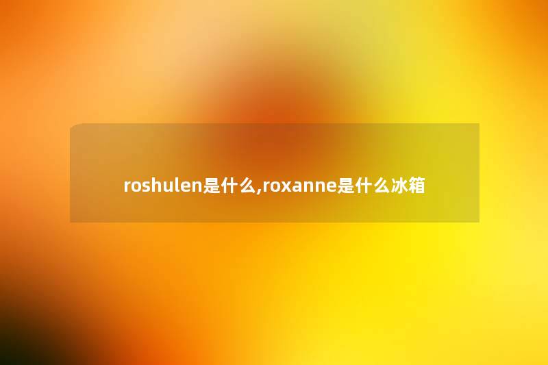 roshulen是什么,roxanne是什么冰箱