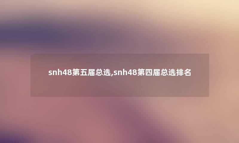 snh48第五届总选,snh48第四届总选推荐