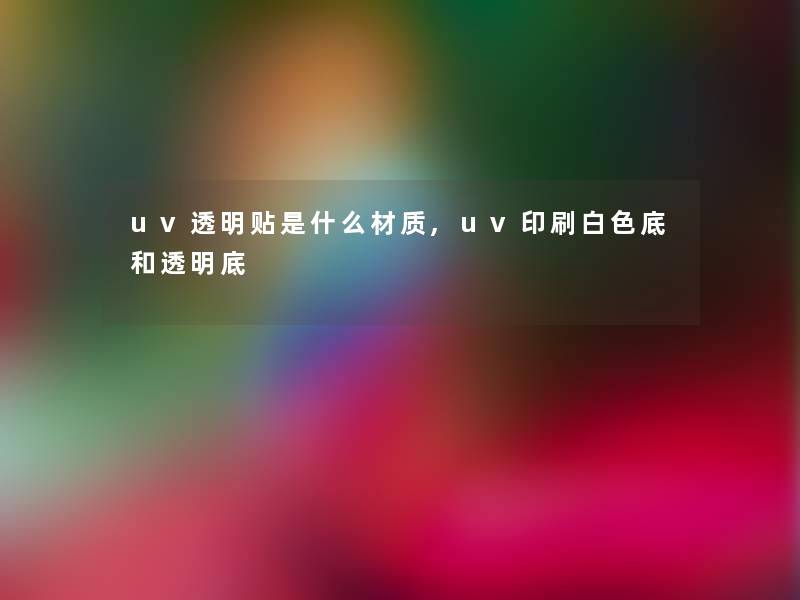 uv透明贴是什么材质,uv印刷白色底和透明底