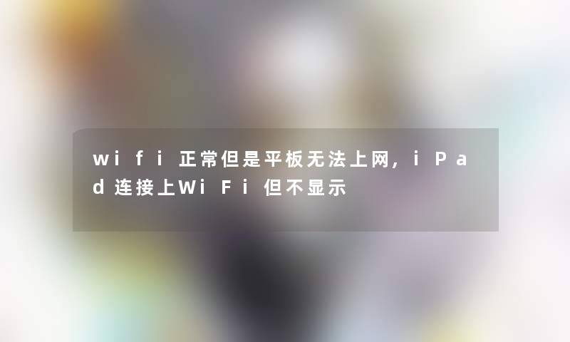 wifi正常但是平板无法上网,iPad连接上WiFi但不显示