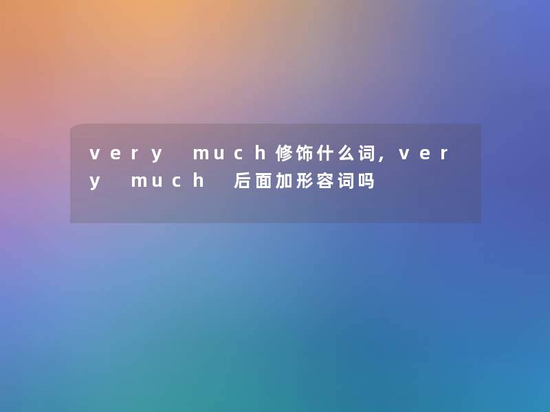 very much修饰什么词,very much 后面加形容词吗