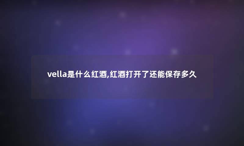 vella是什么红酒,红酒打开了还能保存多久