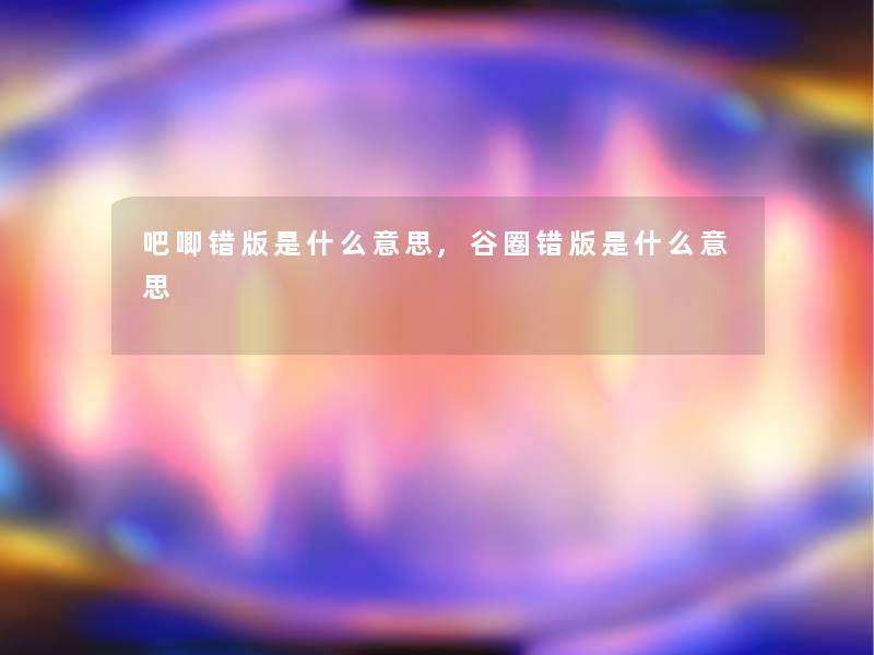 吧唧错版是什么意思,谷圈错版是什么意思