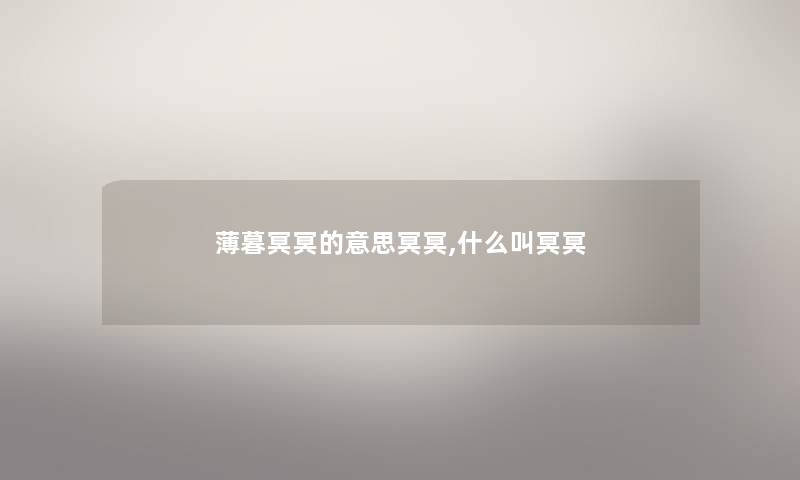 薄暮冥冥的意思冥冥,什么叫冥冥