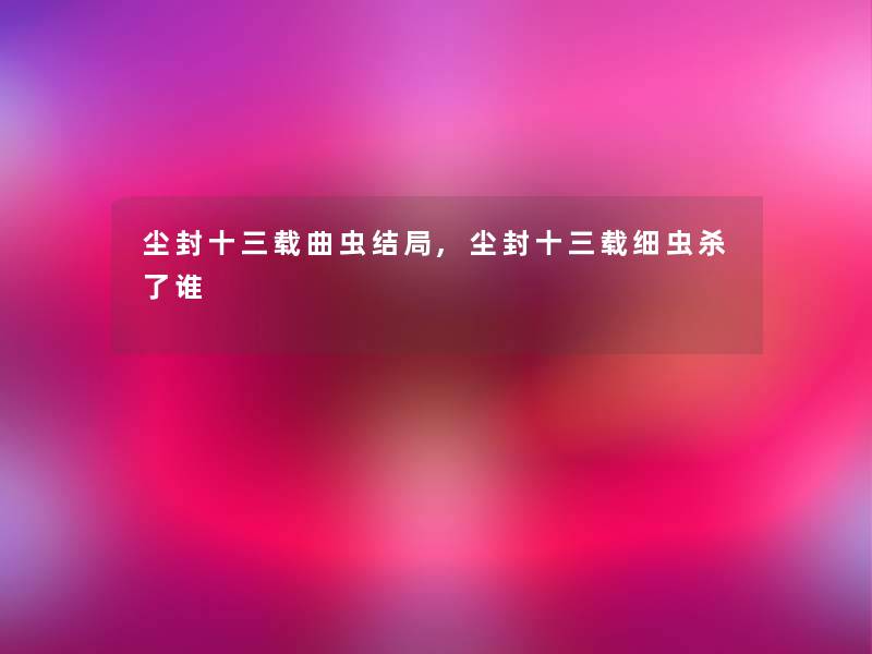 尘封十三载曲虫结局,尘封十三载细虫杀了谁