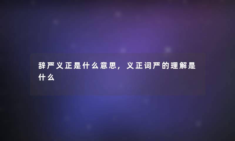 辞严义正是什么意思,义正词严的理解是什么