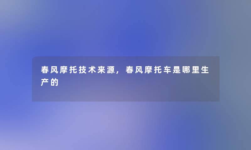 春风摩托技术来源,春风摩托车是哪里生产的