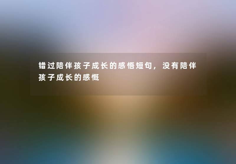 错过陪伴孩子成长的感悟短句,没有陪伴孩子成长的感慨