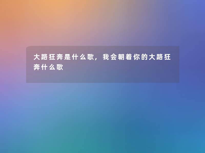 大路狂奔是什么歌,我会朝着你的大路狂奔什么歌