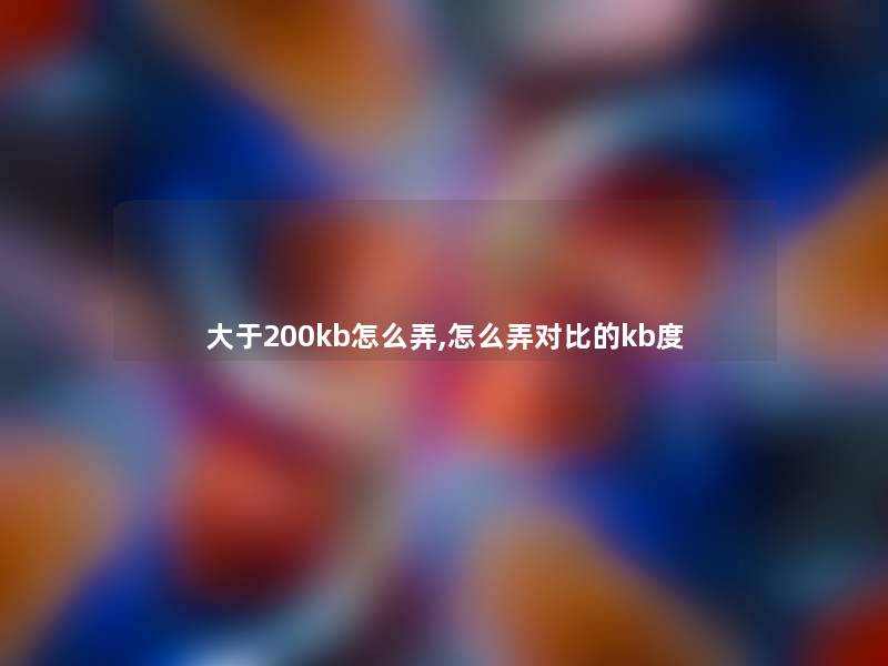 大于200kb怎么弄,怎么弄对比的kb度