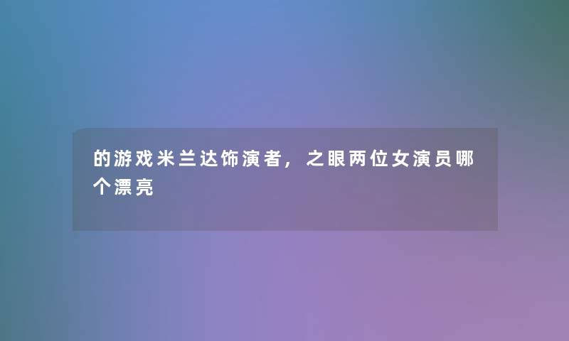 的游戏米兰达饰演者,之眼两位女演员哪个漂亮