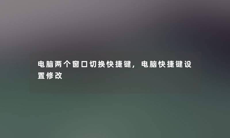 电脑两个窗口切换快捷键,电脑快捷键设置修改