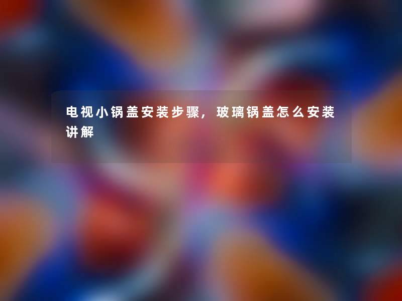 电视小锅盖安装步骤,玻璃锅盖怎么安装讲解