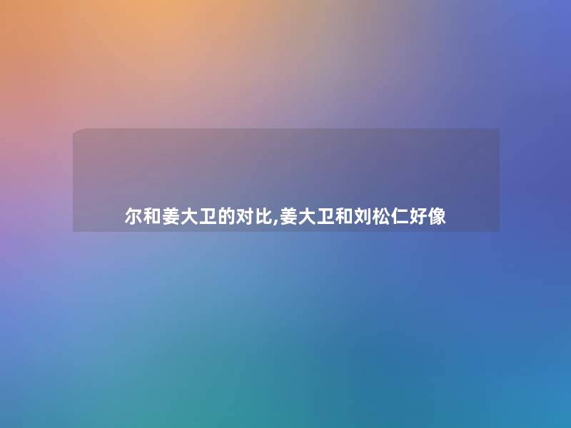 尔和姜大卫的对比,姜大卫和刘松仁好像