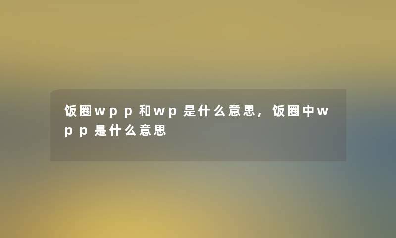 饭圈wpp和wp是什么意思,饭圈中wpp是什么意思