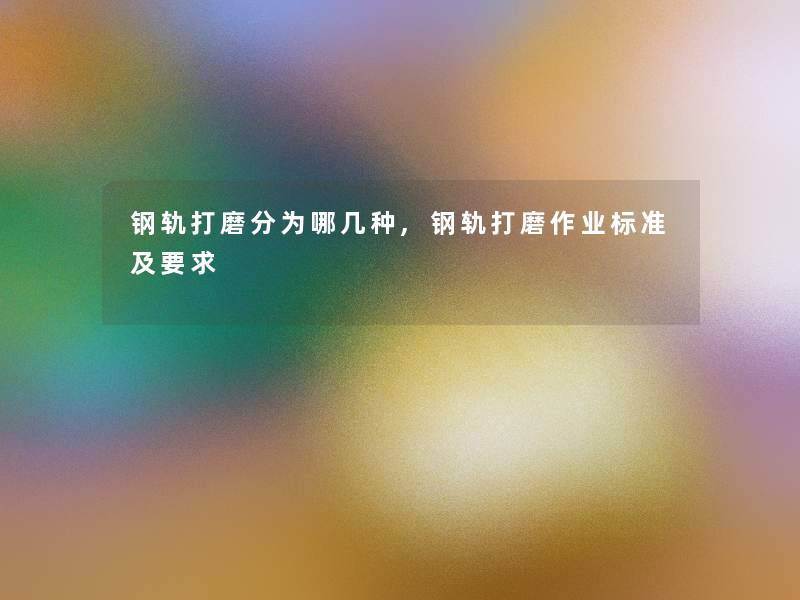 钢轨打磨分为哪几种,钢轨打磨作业标准及要求