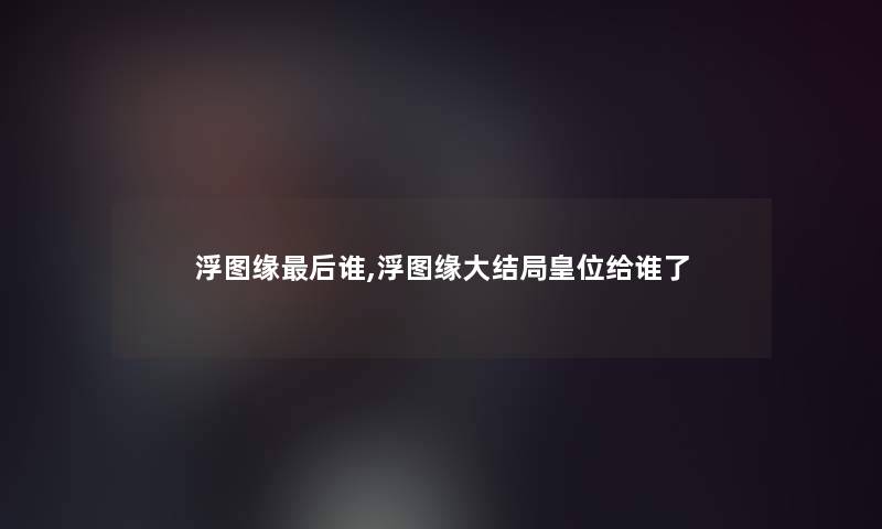 浮图缘这里要说谁,浮图缘大结局皇位给谁了