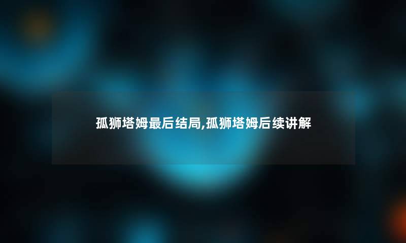 孤狮塔姆这里要说结局,孤狮塔姆后续讲解