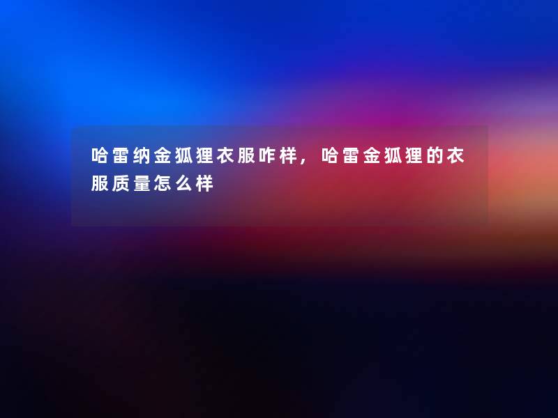 哈雷纳金狐狸衣服咋样,哈雷金狐狸的衣服质量怎么样