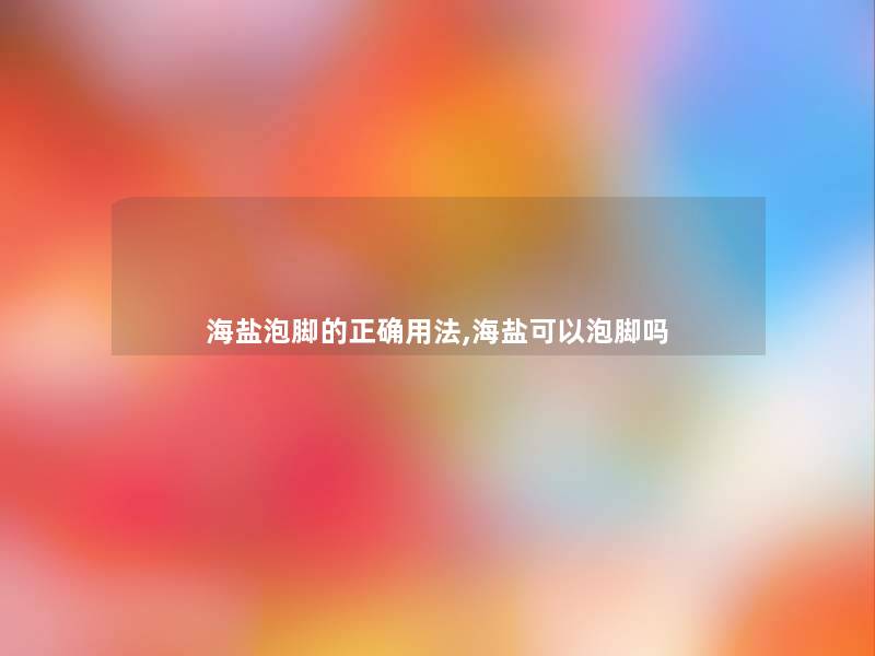 海盐泡脚的正确用法,海盐可以泡脚吗