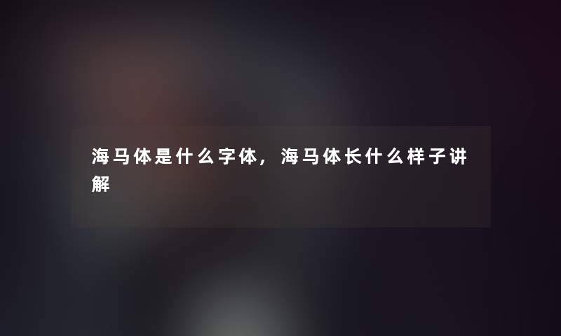 海马体是什么字体,海马体长什么样子讲解