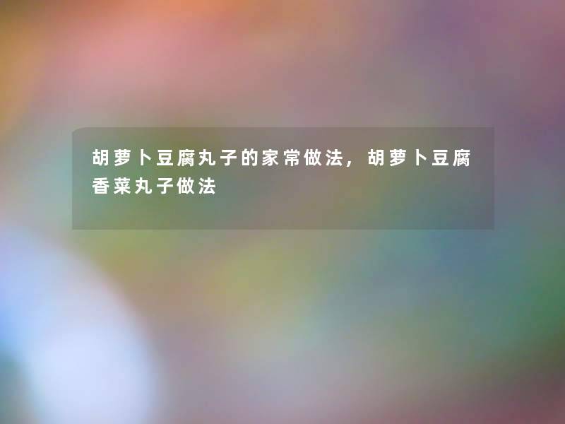 胡萝卜豆腐丸子的家常做法,胡萝卜豆腐香菜丸子做法 胡萝卜豆腐丸子的家常做法,胡萝卜豆腐香菜丸子做法