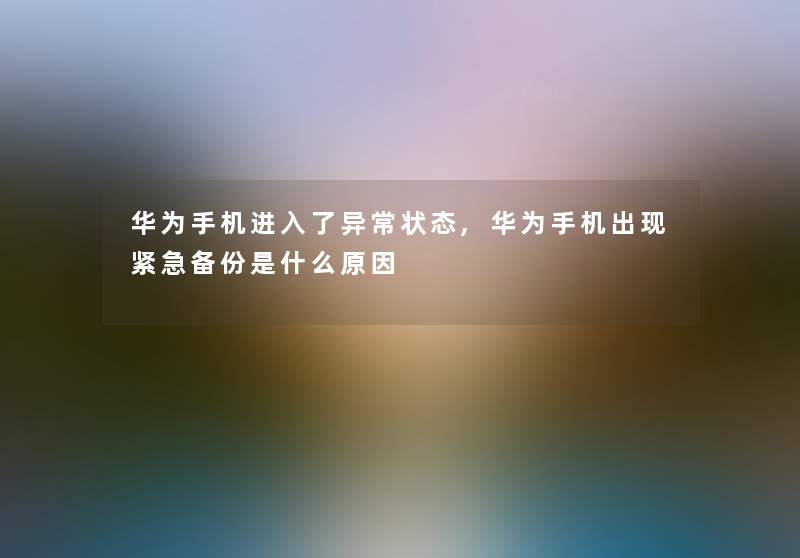 华为手机进入了异常状态,华为手机出现紧急备份是什么原因