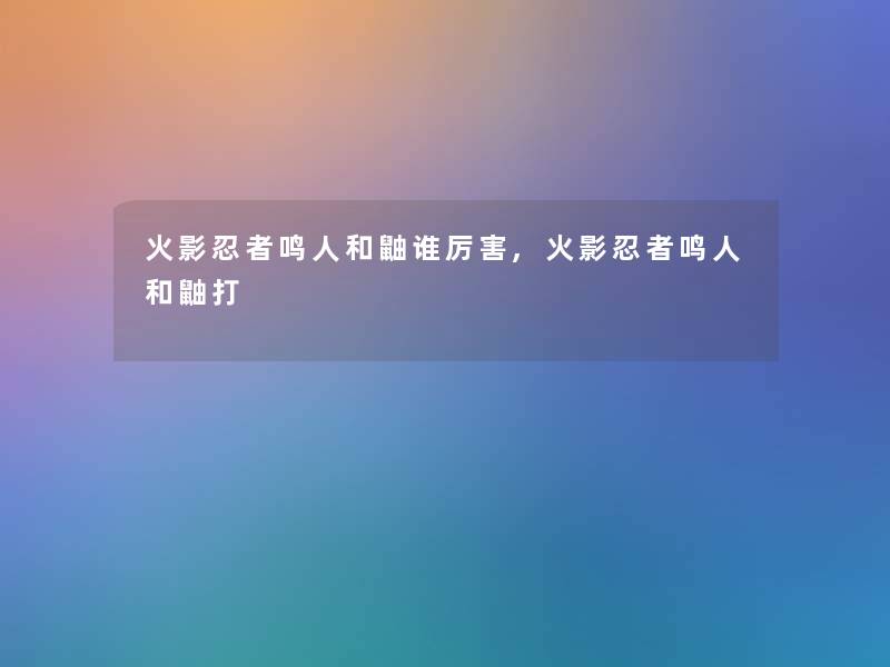 火影忍者鸣人和鼬谁厉害,火影忍者鸣人和鼬打