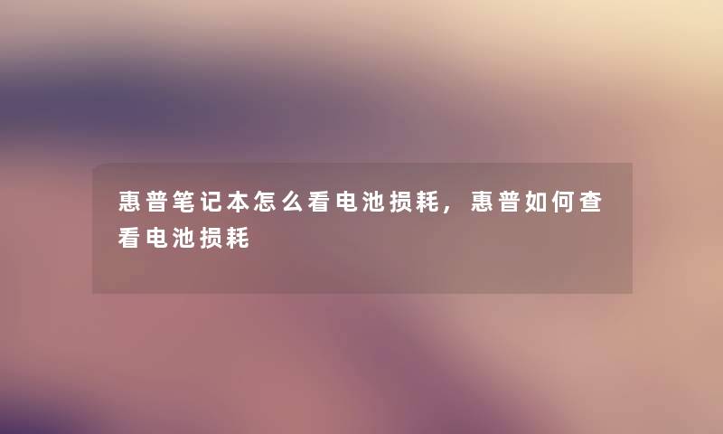 惠普笔记本怎么看电池损耗,惠普如何查看电池损耗