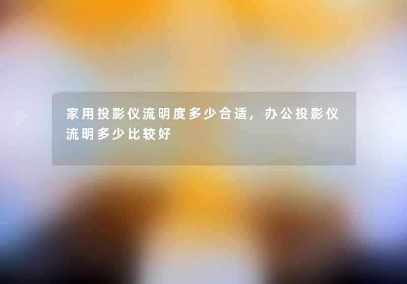 家用投影仪流明度多少合适,办公投影仪流明多少比较好