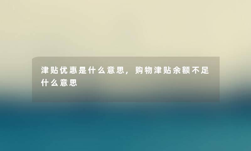 津贴优惠是什么意思,购物津贴余额不足什么意思