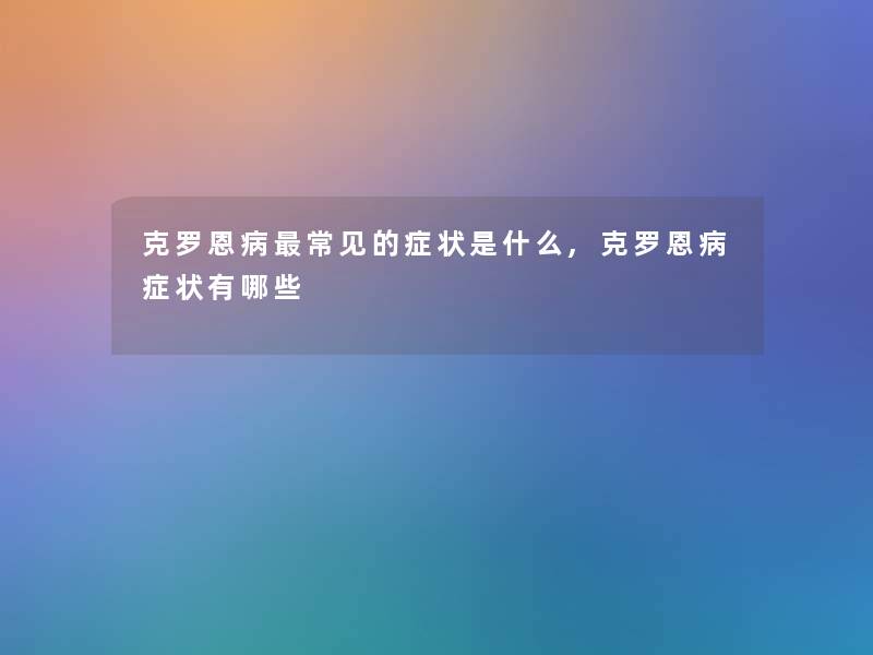 克罗恩病常见的症状是什么,克罗恩病症状有哪些