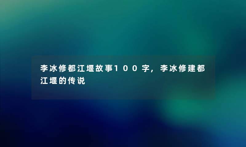 李冰修都江堰故事100字,李冰修建都江堰的传说