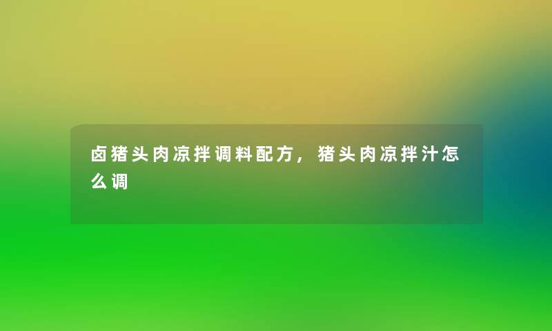 卤猪头肉凉拌调料配方,猪头肉凉拌汁怎么调