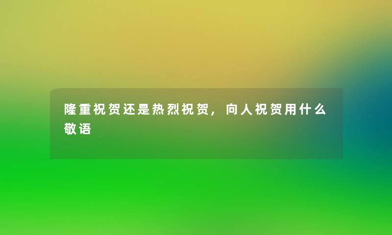 隆重祝贺还是热烈祝贺,向人祝贺用什么敬语