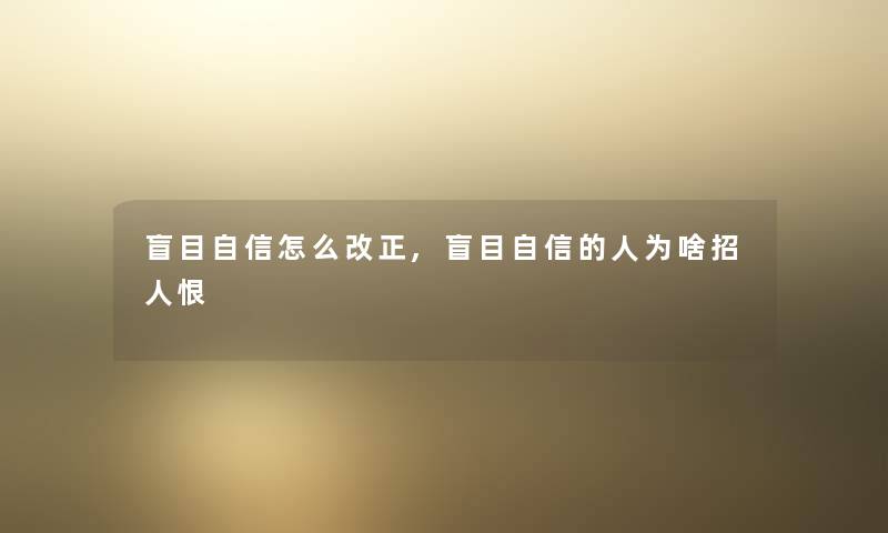 盲目自信怎么改正,盲目自信的人为啥招人恨