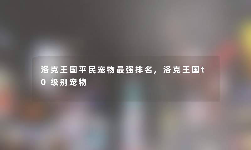 洛克王国平民宠物强推荐,洛克王国t0级别宠物