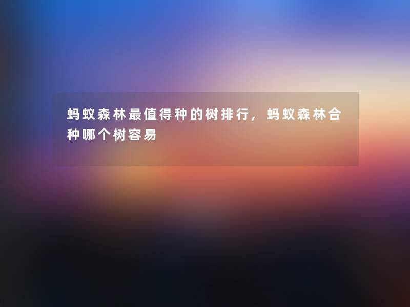 蚂蚁森林种的树整理,蚂蚁森林合种哪个树容易