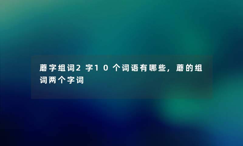 蘑字组词2字10个词语有哪些,蘑的组词两个字词