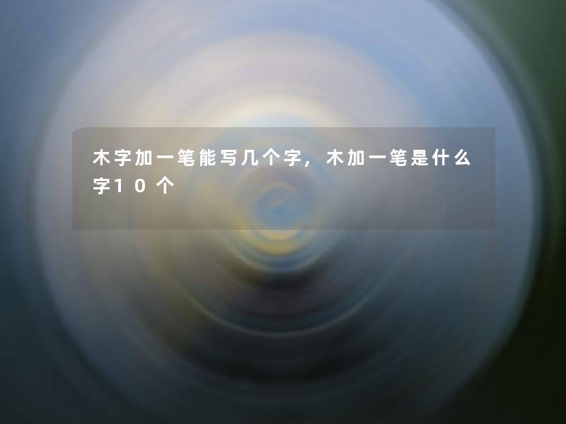 木字加一笔能写几个字,木加一笔是什么字10个