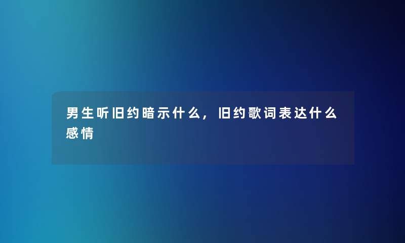 男生听旧约暗示什么,旧约歌词表达什么感情