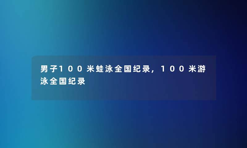 男子100米蛙泳全国纪录,100米游泳全国纪录