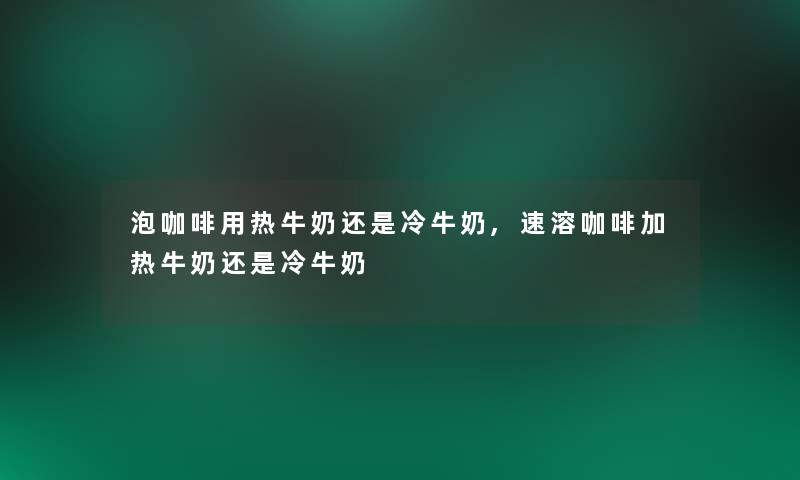 泡咖啡用热牛奶还是冷牛奶,速溶咖啡加热牛奶还是冷牛奶