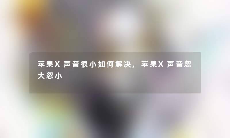 苹果X声音很小如何解决,苹果X声音忽大忽小