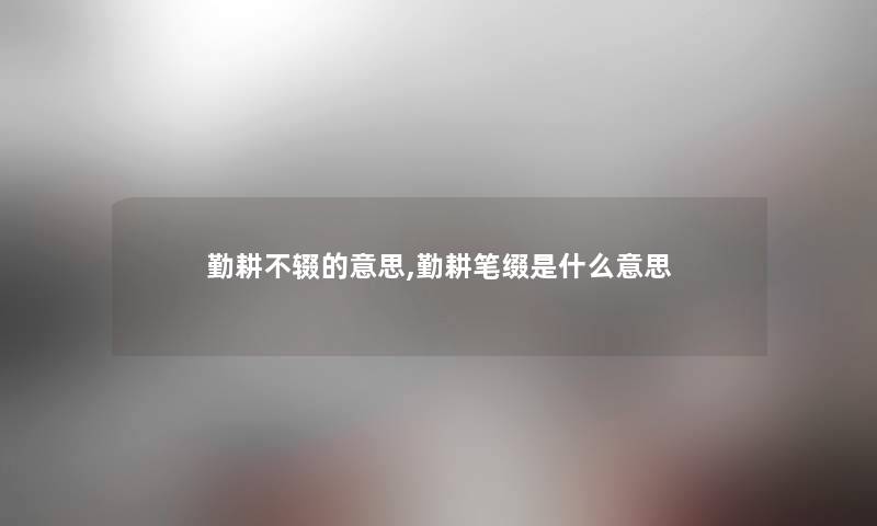 勤耕不辍的意思,勤耕笔缀是什么意思