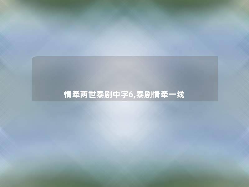 情牵两世泰剧中字6,泰剧情牵一线 情牵两世泰剧中字6,泰剧情牵一线